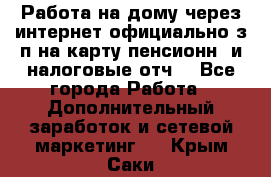 Работа на дому,через интернет,официально,з/п на карту,пенсионн. и налоговые отч. - Все города Работа » Дополнительный заработок и сетевой маркетинг   . Крым,Саки